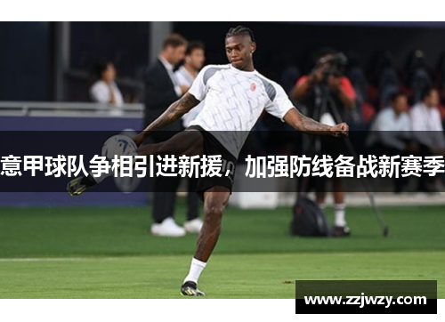 意甲球队争相引进新援，加强防线备战新赛季