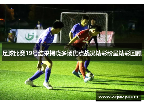 足球比赛19号结果揭晓多场焦点战况精彩纷呈精彩回顾