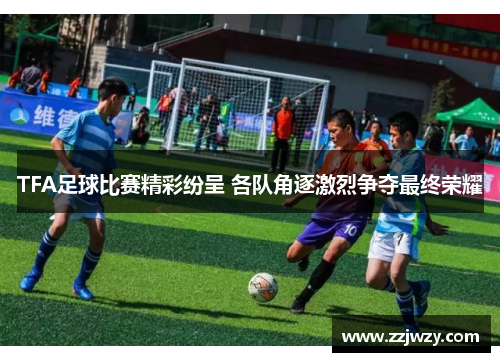 TFA足球比赛精彩纷呈 各队角逐激烈争夺最终荣耀