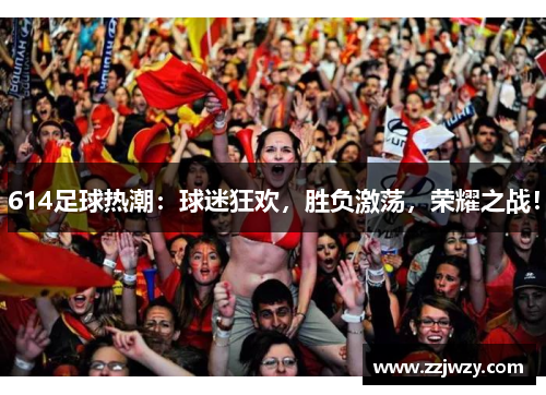 614足球热潮：球迷狂欢，胜负激荡，荣耀之战！
