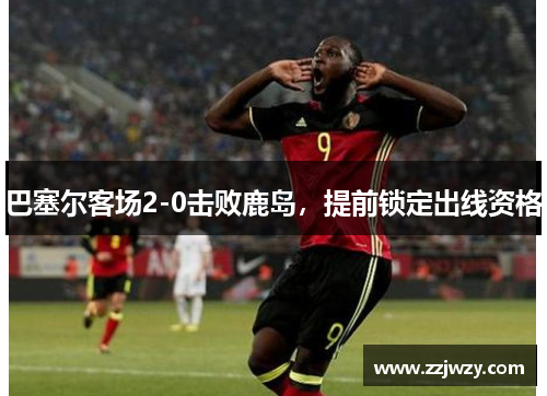 巴塞尔客场2-0击败鹿岛，提前锁定出线资格