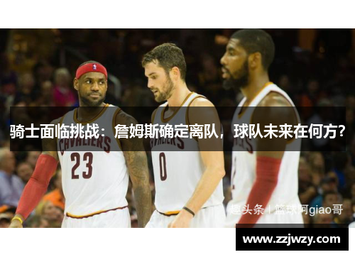 骑士面临挑战：詹姆斯确定离队，球队未来在何方？