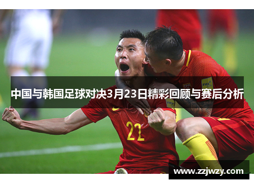 中国与韩国足球对决3月23日精彩回顾与赛后分析