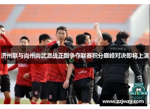 济州联与尚州尚武激战正酣争夺联赛积分巅峰对决即将上演