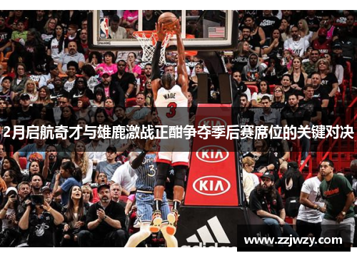 2月启航奇才与雄鹿激战正酣争夺季后赛席位的关键对决