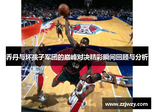 乔丹与坏孩子军团的巅峰对决精彩瞬间回顾与分析