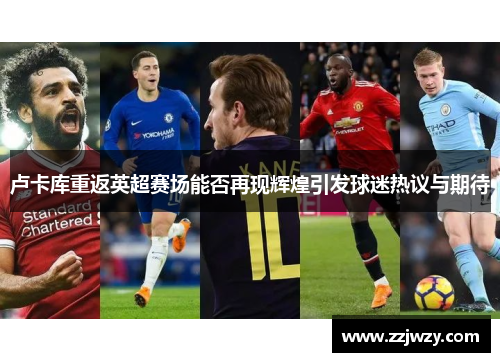 卢卡库重返英超赛场能否再现辉煌引发球迷热议与期待