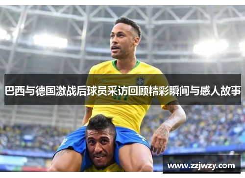 巴西与德国激战后球员采访回顾精彩瞬间与感人故事