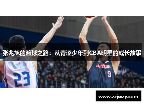 张兆旭的篮球之路：从青涩少年到CBA明星的成长故事